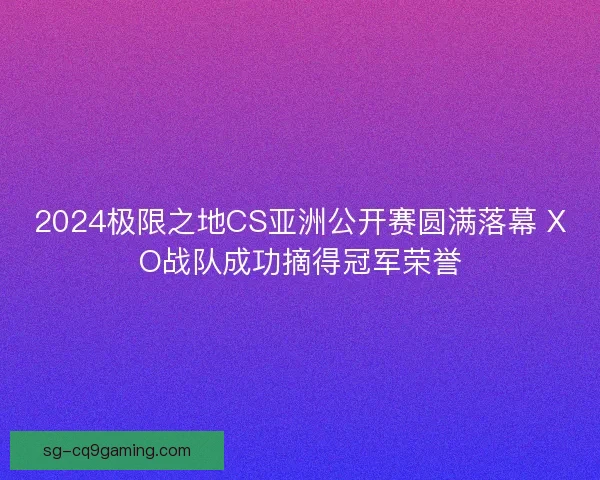 2024极限之地CS亚洲公开赛圆满落幕 XO战队成功摘得冠军荣誉
