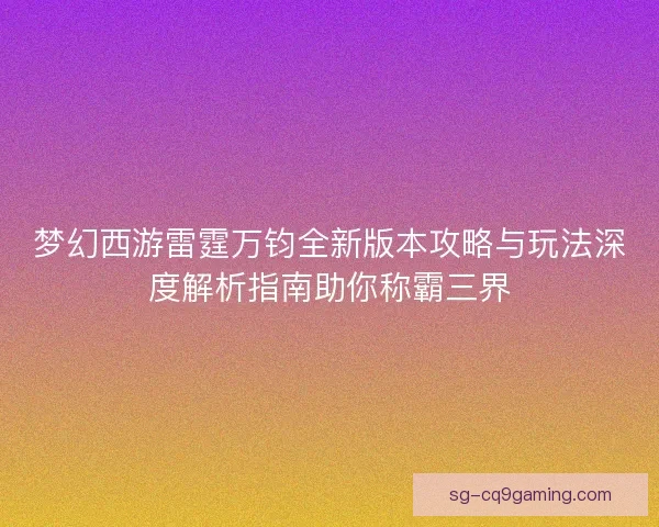 梦幻西游雷霆万钧全新版本攻略与玩法深度解析指南助你称霸三界